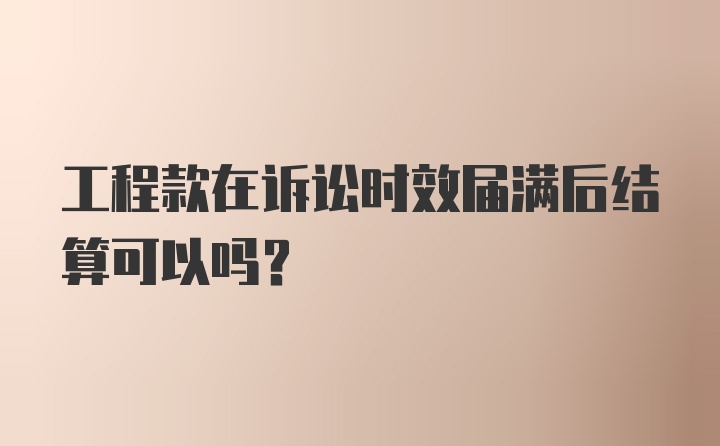 工程款在诉讼时效届满后结算可以吗?