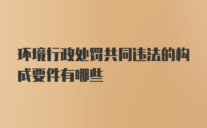 环境行政处罚共同违法的构成要件有哪些