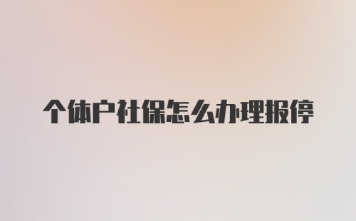 个体户社保怎么办理报停