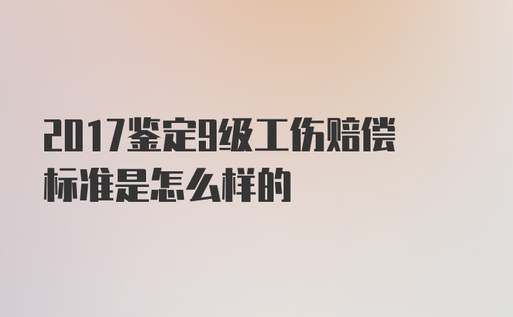 2017鉴定9级工伤赔偿标准是怎么样的