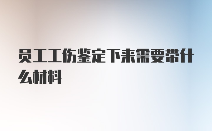 员工工伤鉴定下来需要带什么材料