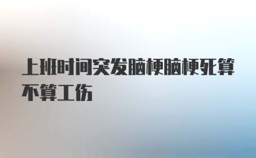 上班时间突发脑梗脑梗死算不算工伤