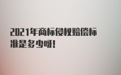 2021年商标侵权赔偿标准是多少呀！