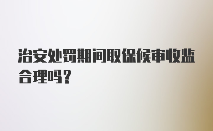 治安处罚期间取保候审收监合理吗？