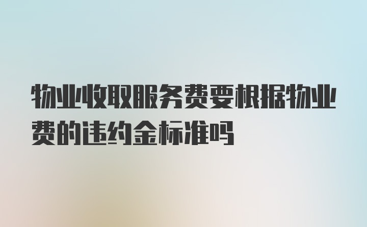 物业收取服务费要根据物业费的违约金标准吗