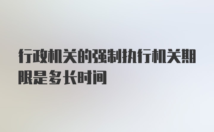 行政机关的强制执行机关期限是多长时间