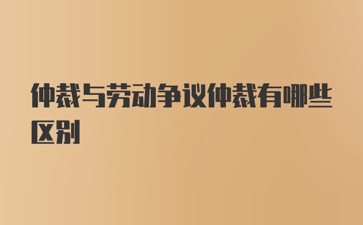 仲裁与劳动争议仲裁有哪些区别