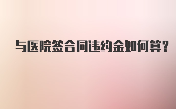 与医院签合同违约金如何算？