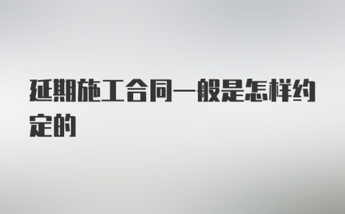 延期施工合同一般是怎样约定的