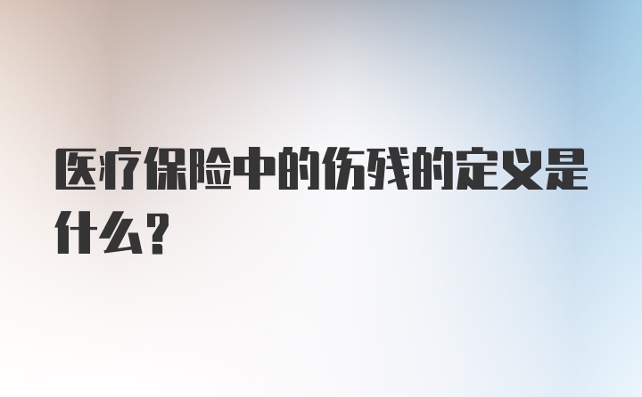 医疗保险中的伤残的定义是什么？