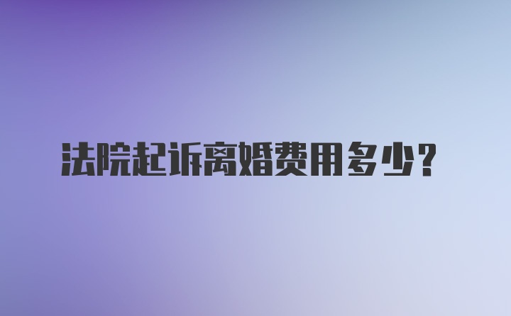 法院起诉离婚费用多少？