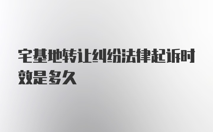 宅基地转让纠纷法律起诉时效是多久