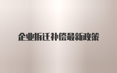 企业拆迁补偿最新政策