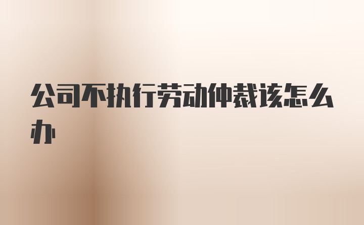 公司不执行劳动仲裁该怎么办