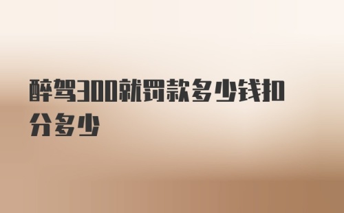 醉驾300就罚款多少钱扣分多少