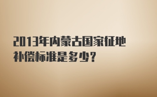 2013年内蒙古国家征地补偿标准是多少?