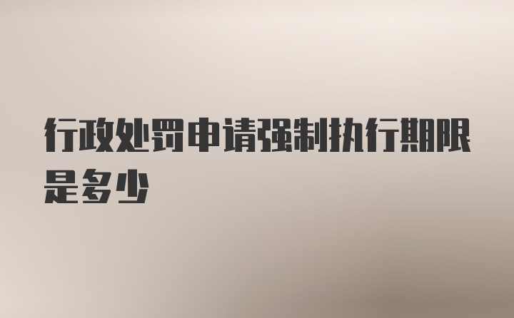 行政处罚申请强制执行期限是多少