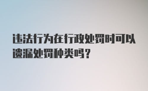 违法行为在行政处罚时可以遗漏处罚种类吗？