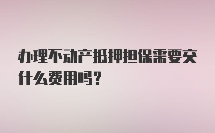 办理不动产抵押担保需要交什么费用吗？