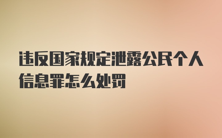 违反国家规定泄露公民个人信息罪怎么处罚