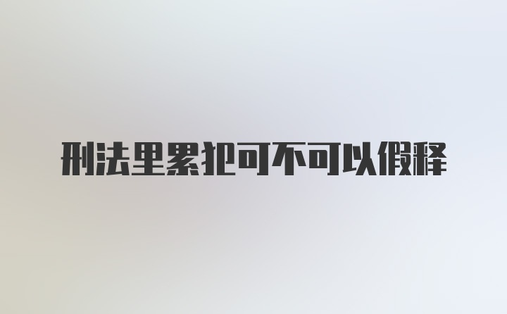 刑法里累犯可不可以假释