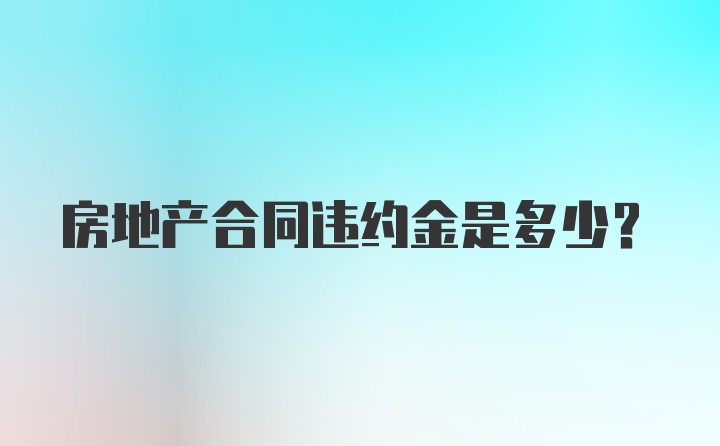 房地产合同违约金是多少？