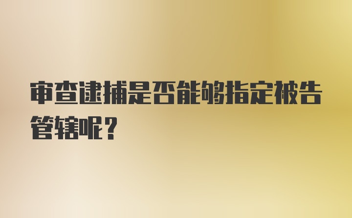 审查逮捕是否能够指定被告管辖呢？