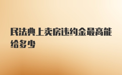 民法典上卖房违约金最高能给多少