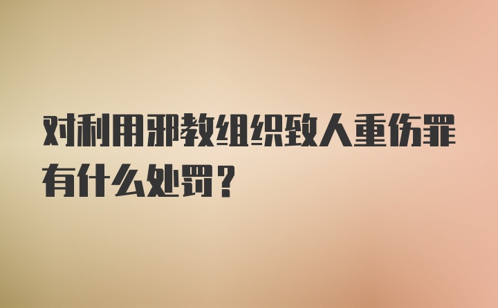 对利用邪教组织致人重伤罪有什么处罚？