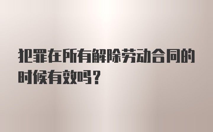 犯罪在所有解除劳动合同的时候有效吗？