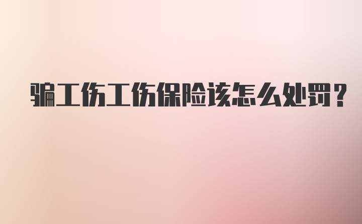 骗工伤工伤保险该怎么处罚？