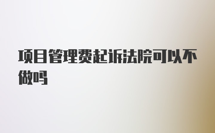 项目管理费起诉法院可以不做吗