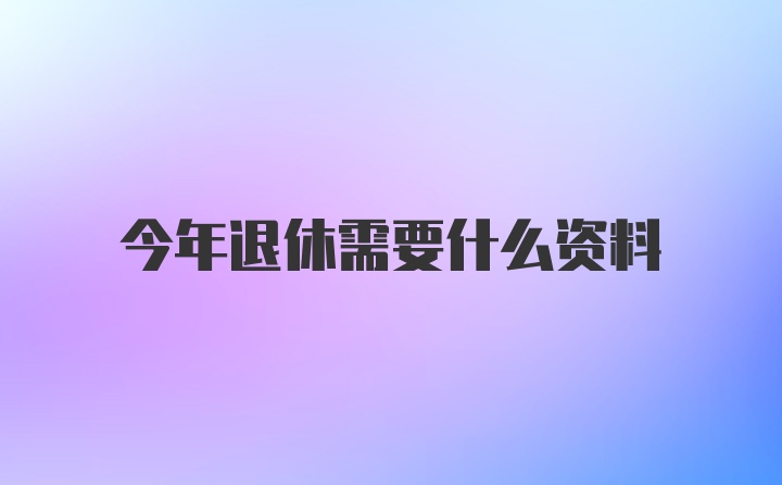 今年退休需要什么资料