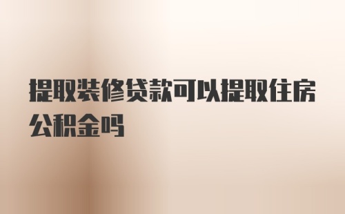 提取装修贷款可以提取住房公积金吗