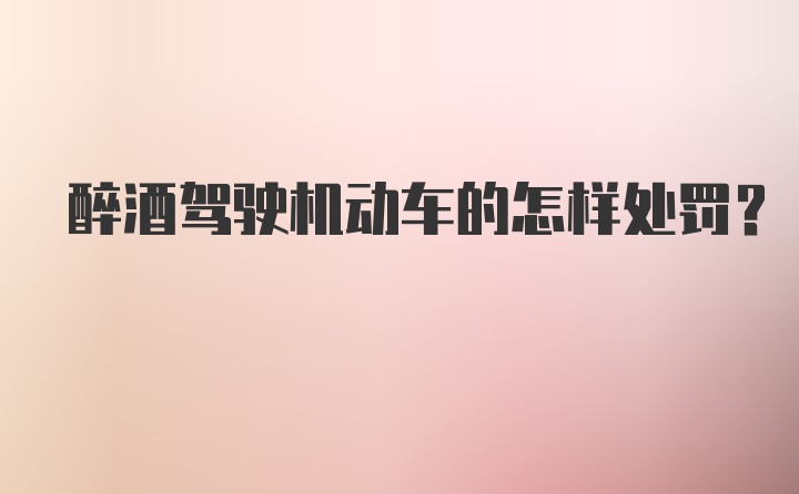 醉酒驾驶机动车的怎样处罚？