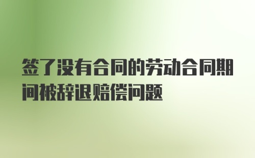 签了没有合同的劳动合同期间被辞退赔偿问题