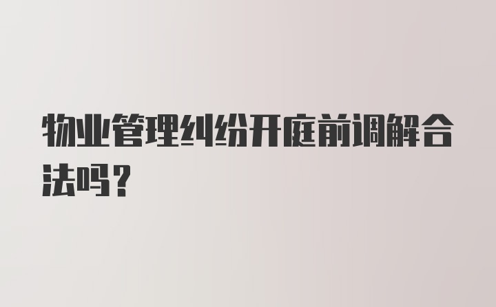 物业管理纠纷开庭前调解合法吗？