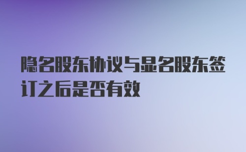 隐名股东协议与显名股东签订之后是否有效