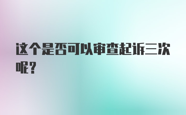 这个是否可以审查起诉三次呢？