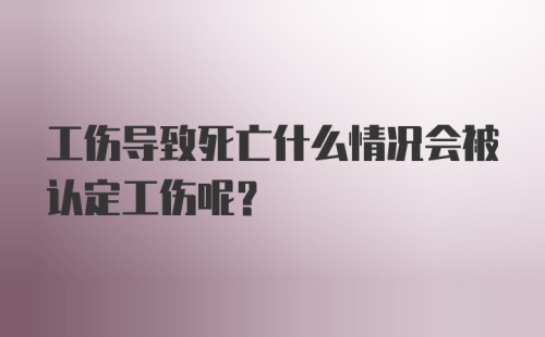 工伤导致死亡什么情况会被认定工伤呢？