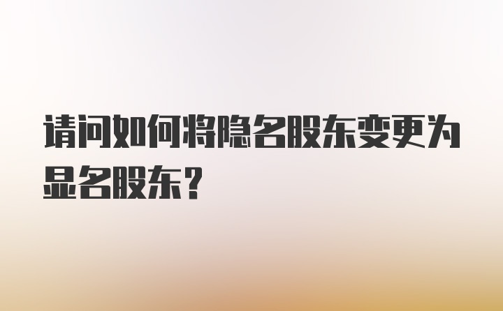 请问如何将隐名股东变更为显名股东？