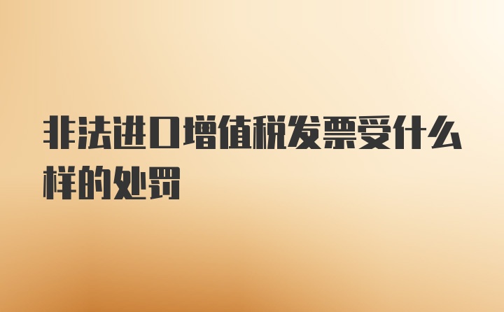 非法进口增值税发票受什么样的处罚