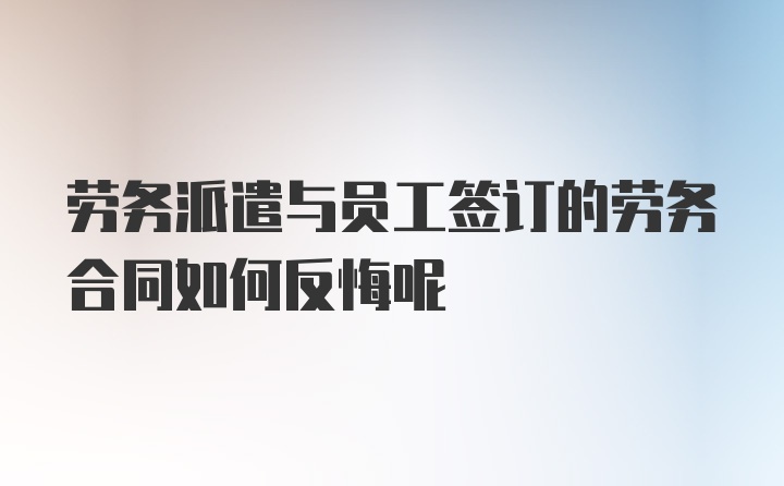 劳务派遣与员工签订的劳务合同如何反悔呢