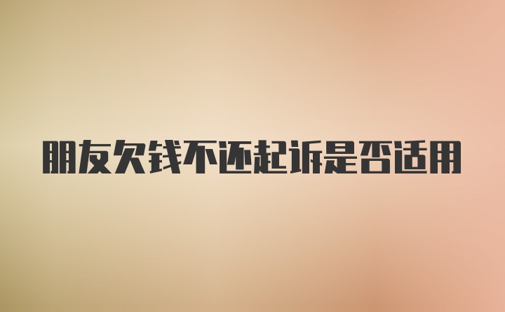 朋友欠钱不还起诉是否适用