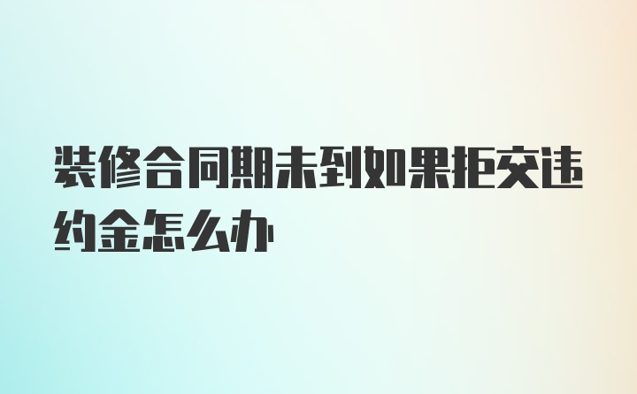 装修合同期未到如果拒交违约金怎么办