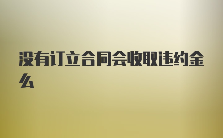 没有订立合同会收取违约金么