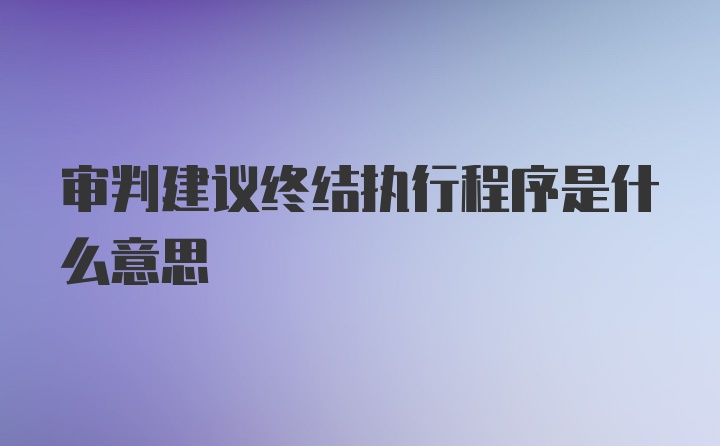 审判建议终结执行程序是什么意思