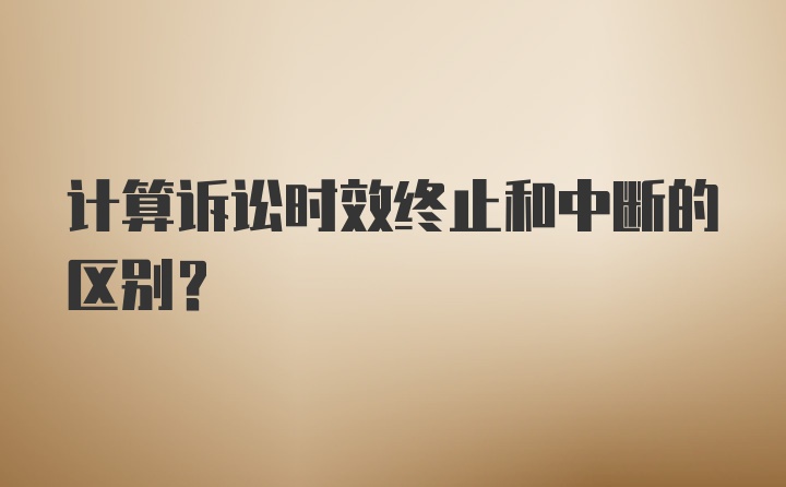 计算诉讼时效终止和中断的区别？