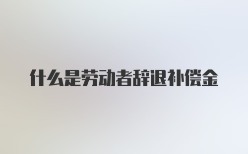 什么是劳动者辞退补偿金