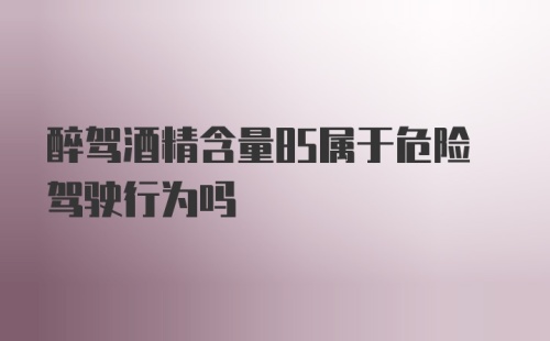 醉驾酒精含量85属于危险驾驶行为吗